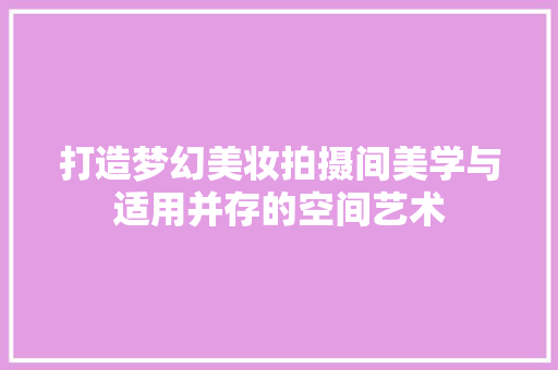 打造梦幻美妆拍摄间美学与适用并存的空间艺术