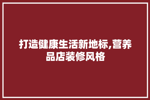 打造健康生活新地标,营养品店装修风格