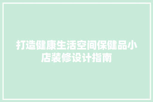 打造健康生活空间保健品小店装修设计指南