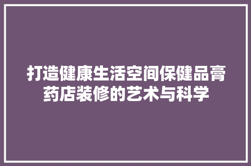 打造健康生活空间保健品膏药店装修的艺术与科学