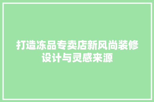 打造冻品专卖店新风尚装修设计与灵感来源