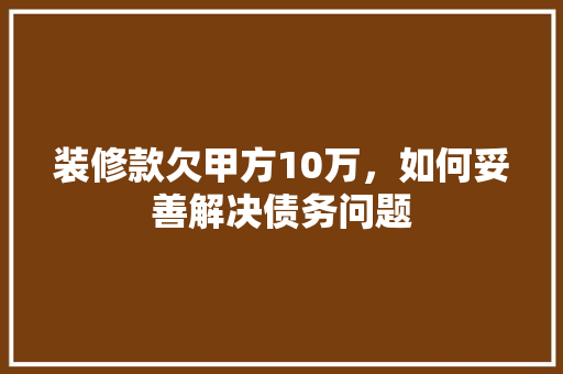 装修款欠甲方10万，如何妥善解决债务问题