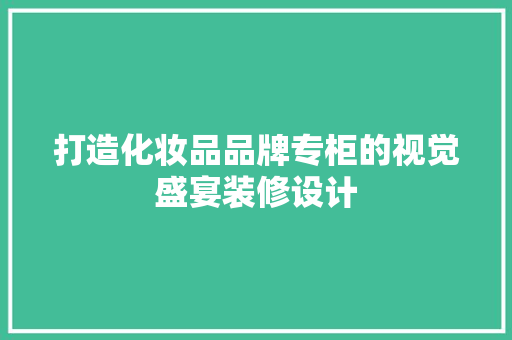 打造化妆品品牌专柜的视觉盛宴装修设计