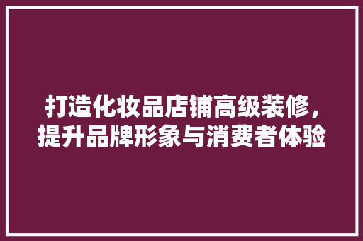 打造化妆品店铺高级装修，提升品牌形象与消费者体验