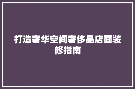 打造奢华空间奢侈品店面装修指南  第1张