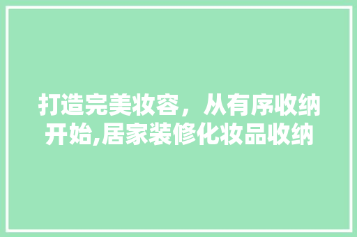 打造完美妆容，从有序收纳开始,居家装修化妆品收纳攻略