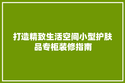 打造精致生活空间小型护肤品专柜装修指南
