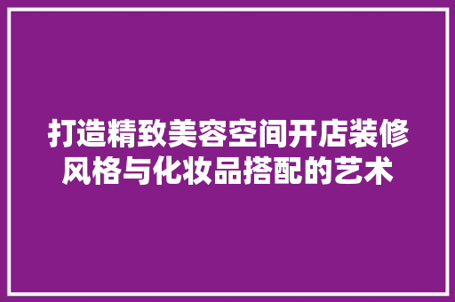 打造精致美容空间开店装修风格与化妆品搭配的艺术