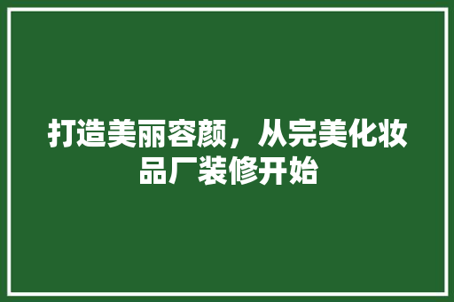 打造美丽容颜，从完美化妆品厂装修开始