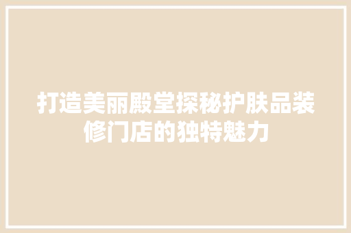 打造美丽殿堂探秘护肤品装修门店的独特魅力
