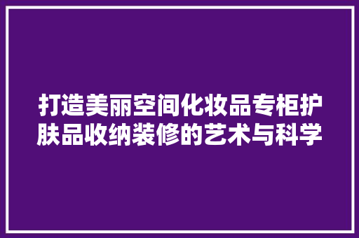 打造美丽空间化妆品专柜护肤品收纳装修的艺术与科学