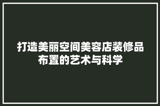 打造美丽空间美容店装修品布置的艺术与科学