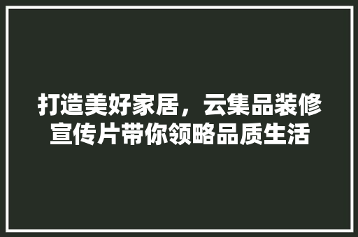 打造美好家居，云集品装修宣传片带你领略品质生活