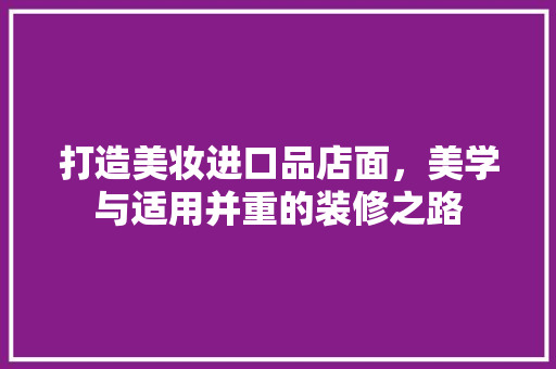打造美妆进口品店面，美学与适用并重的装修之路