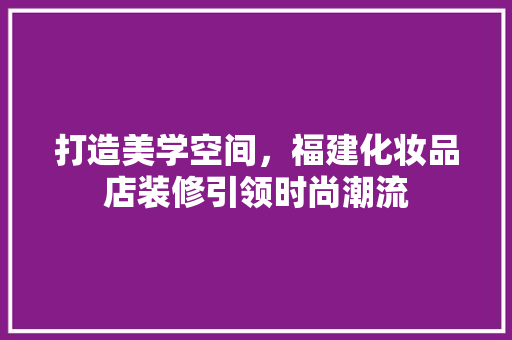 打造美学空间，福建化妆品店装修引领时尚潮流