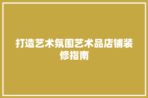 打造艺术氛围艺术品店铺装修指南