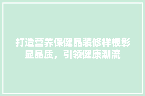 打造营养保健品装修样板彰显品质，引领健康潮流