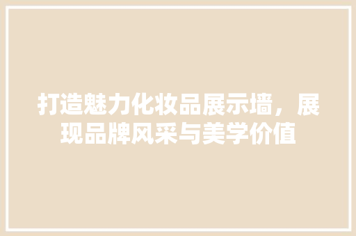 打造魅力化妆品展示墙，展现品牌风采与美学价值