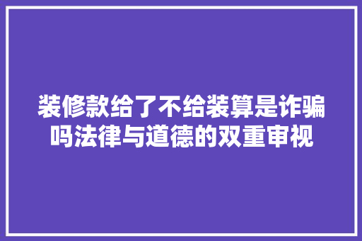 装修款给了不给装算是诈骗吗法律与道德的双重审视