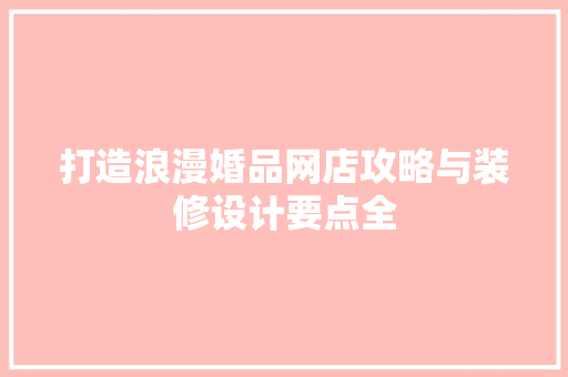 打造浪漫婚品网店攻略与装修设计要点全