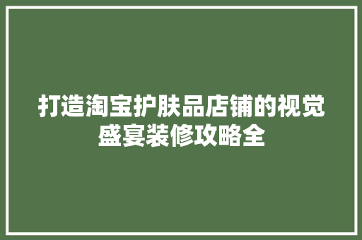 打造淘宝护肤品店铺的视觉盛宴装修攻略全
