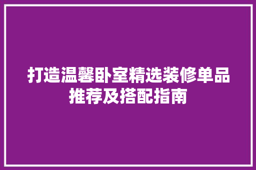 打造温馨卧室精选装修单品推荐及搭配指南