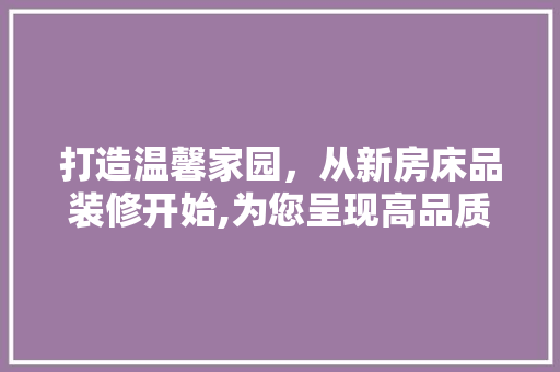 打造温馨家园，从新房床品装修开始,为您呈现高品质床品生活