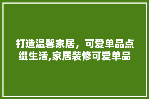 打造温馨家居，可爱单品点缀生活,家居装修可爱单品推荐
