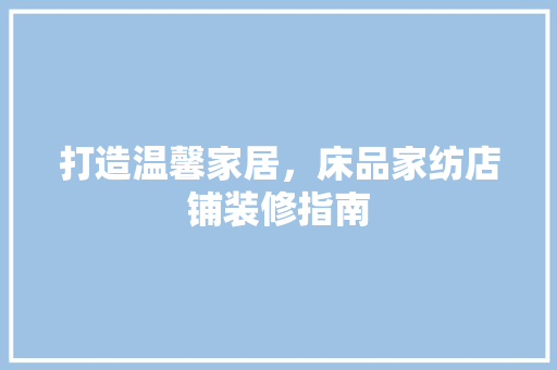 打造温馨家居，床品家纺店铺装修指南