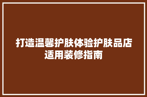 打造温馨护肤体验护肤品店适用装修指南