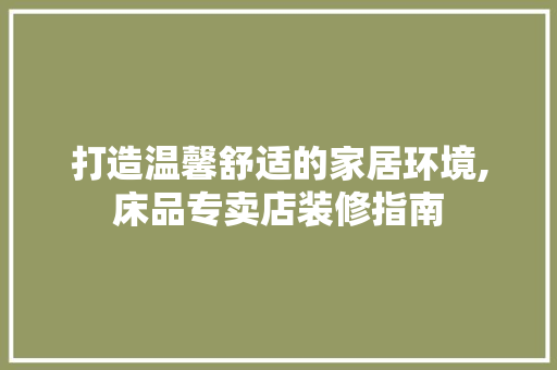 打造温馨舒适的家居环境,床品专卖店装修指南