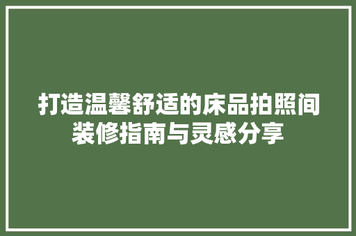 打造温馨舒适的床品拍照间装修指南与灵感分享