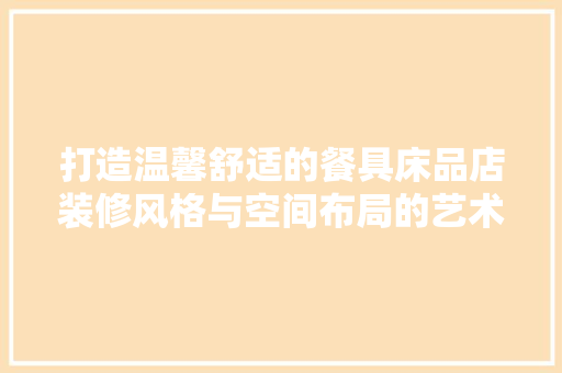 打造温馨舒适的餐具床品店装修风格与空间布局的艺术  第1张