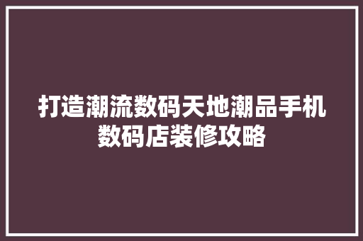 打造潮流数码天地潮品手机数码店装修攻略