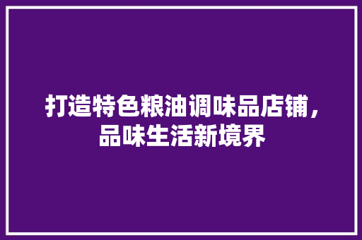 打造特色粮油调味品店铺，品味生活新境界