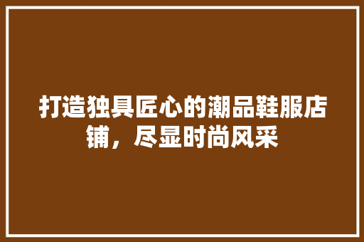 打造独具匠心的潮品鞋服店铺，尽显时尚风采