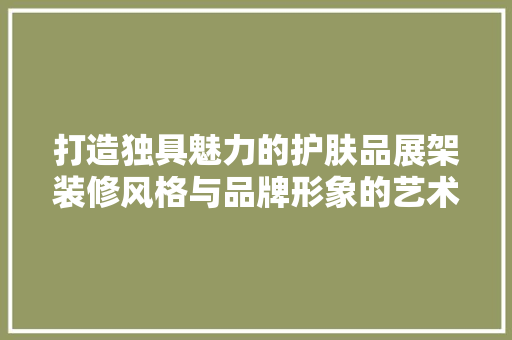 打造独具魅力的护肤品展架装修风格与品牌形象的艺术融合