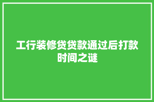 工行装修贷贷款通过后打款时间之谜