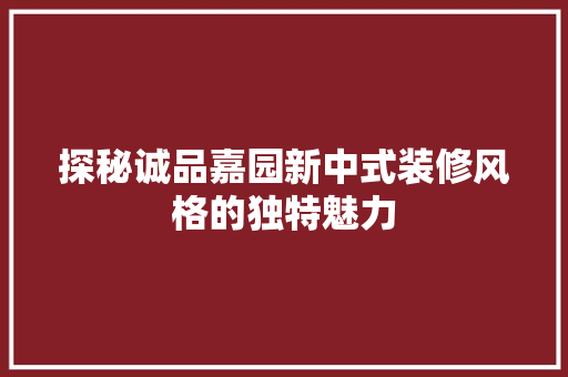 探秘诚品嘉园新中式装修风格的独特魅力