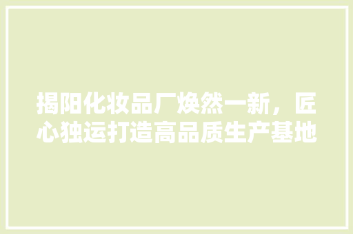 揭阳化妆品厂焕然一新，匠心独运打造高品质生产基地