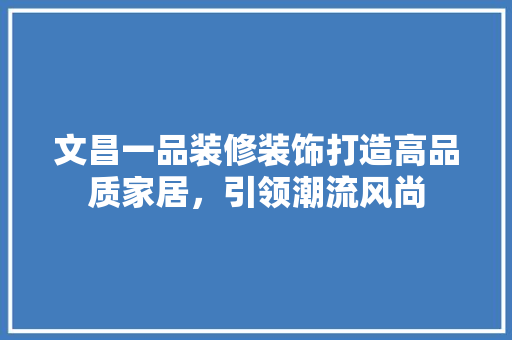 文昌一品装修装饰打造高品质家居，引领潮流风尚