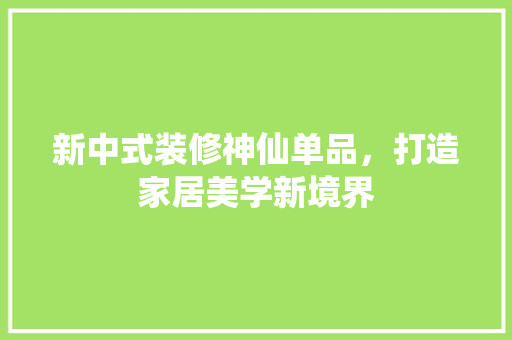 新中式装修神仙单品，打造家居美学新境界