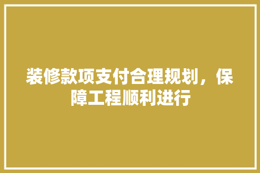 装修款项支付合理规划，保障工程顺利进行