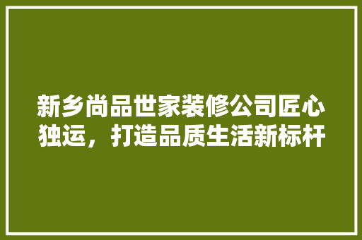 新乡尚品世家装修公司匠心独运，打造品质生活新标杆