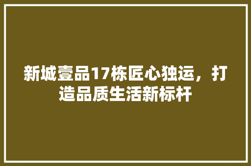 新城壹品17栋匠心独运，打造品质生活新标杆