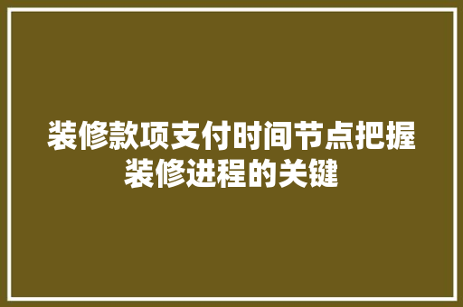 装修款项支付时间节点把握装修进程的关键