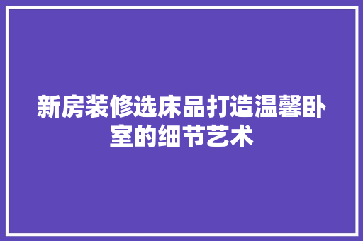 新房装修选床品打造温馨卧室的细节艺术