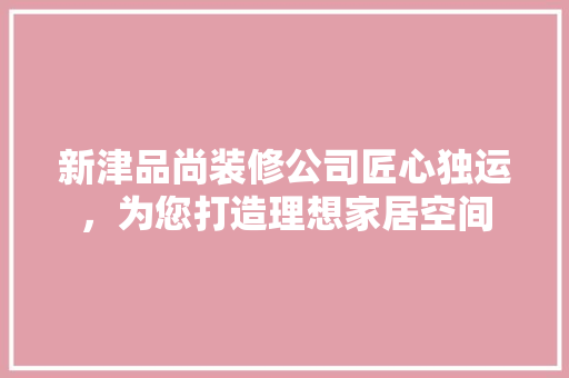 新津品尚装修公司匠心独运，为您打造理想家居空间