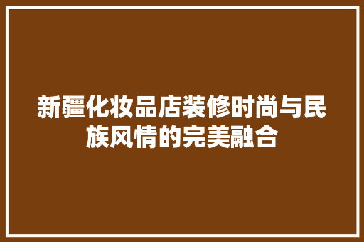 新疆化妆品店装修时尚与民族风情的完美融合