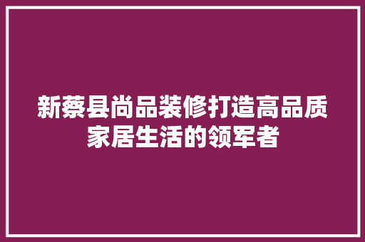 新蔡县尚品装修打造高品质家居生活的领军者